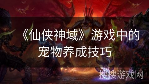《仙侠神域》游戏中的宠物养成技巧