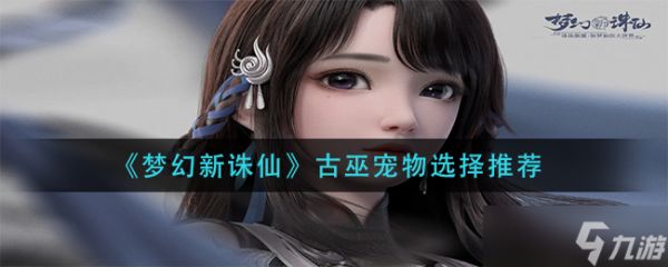 梦幻新诛仙古巫宠物怎么选-古巫宠物选择推荐
