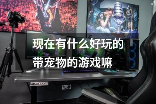 现在有什么好玩的带宠物的游戏嘛-第1张-游戏资讯-智辉网络