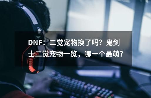 DNF：二觉宠物换了吗？鬼剑士二觉宠物一览，哪一个最萌？-第1张-游戏资讯-龙启科技