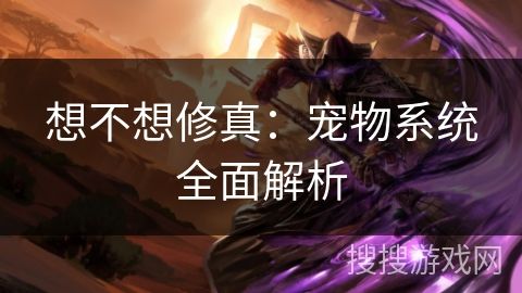 想不想修真：宠物系统全面解析