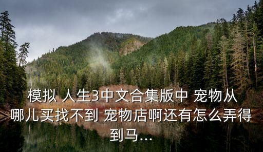  模拟 人生3中文合集版中 宠物从哪儿买找不到 宠物店啊还有怎么弄得到马...