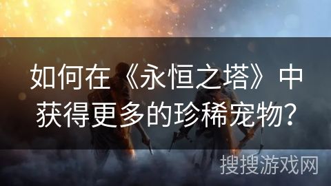 如何在《永恒之塔》中获得更多的珍稀宠物？