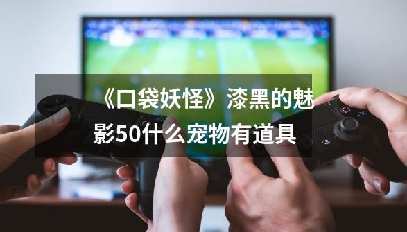 《口袋妖怪》漆黑的魅影5.0什么宠物有道具-第1张-游戏资讯-智辉网络