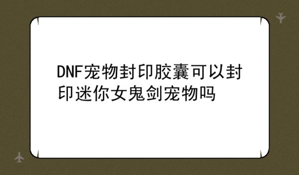 DNF宠物封印胶囊可以封印迷你女鬼剑宠物吗