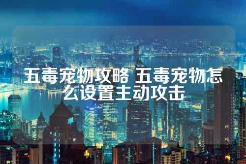 五毒宠物攻略 五毒宠物怎么设置主动攻击 第1张