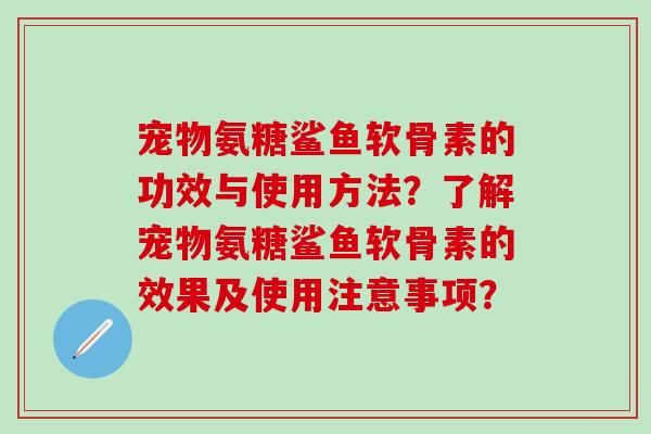 宠物氨糖鲨鱼软骨素的功效与使用方法？了解宠物氨糖鲨鱼软骨素的效果及使用注意事项？