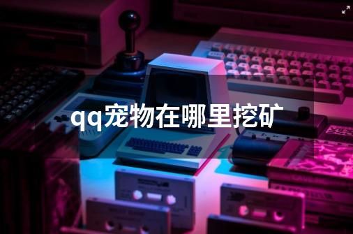qq宠物在哪里挖矿-第1张-游戏相关-简古网