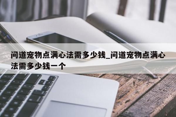 问道宠物点满心法需多少钱_问道宠物点满心法需多少钱一个-第1张图片