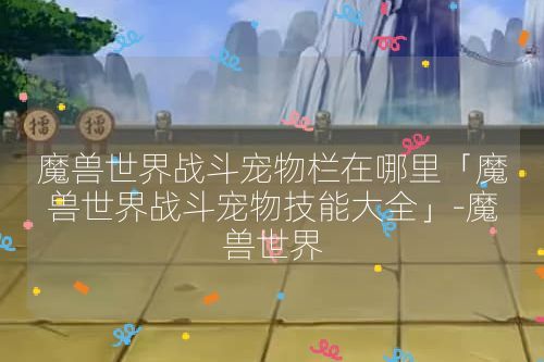 魔兽世界战斗宠物栏在哪里「魔兽世界战斗宠物技能大全」-魔兽世界