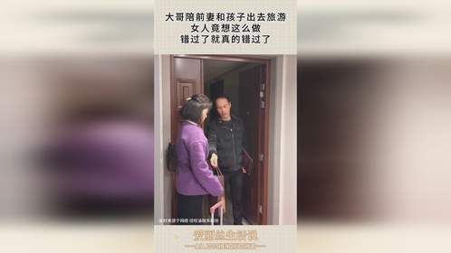 大哥陪前妻和孩子出去旅游，女人竟想这么做，错过了就真的错过了