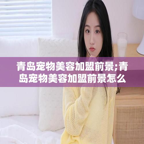 青岛宠物美容加盟前景;青岛宠物美容加盟前景怎么样