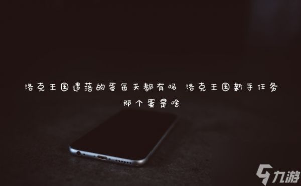 洛克王国遗落的蛋每天都有吗 洛克王国新手任务那个蛋是啥
