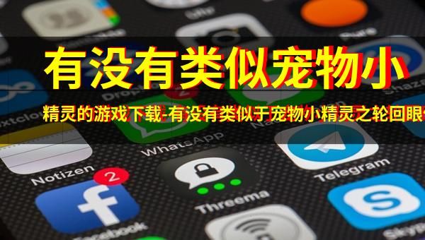 有没有类似宠物小精灵的游戏下载-有没有类似于宠物小精灵之轮回眼传奇的小说！