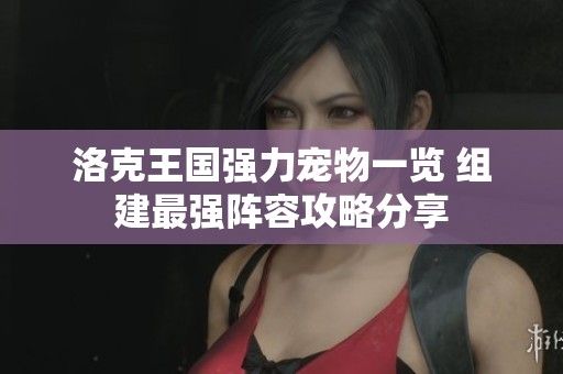 洛克王国强力宠物一览 组建最强阵容攻略分享