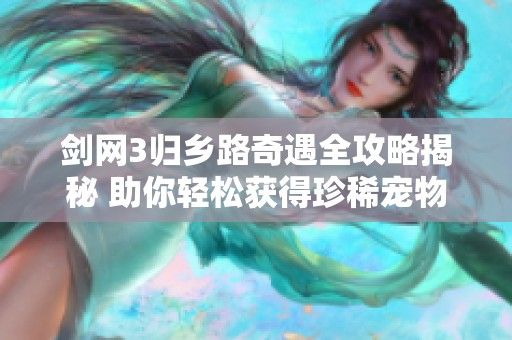 剑网3归乡路奇遇全攻略揭秘 助你轻松获得珍稀宠物