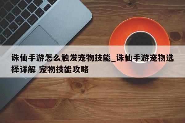 诛仙手游怎么触发宠物技能_诛仙手游宠物选择详解 宠物技能攻略-第1张图片