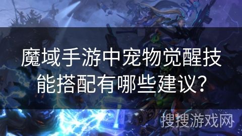 魔域手游中宠物觉醒技能搭配有哪些建议？