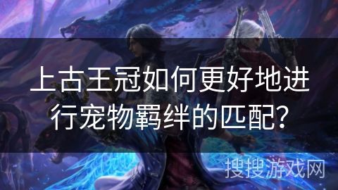 上古王冠如何更好地进行宠物羁绊的匹配？