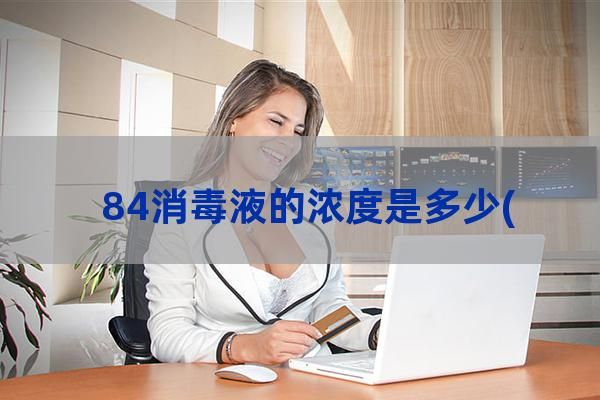 84消毒液的浓度是多少(84消毒液的浓度是多少mg/l)