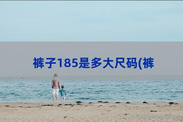 裤子185是多大尺码(裤子185/96a是多大尺码)