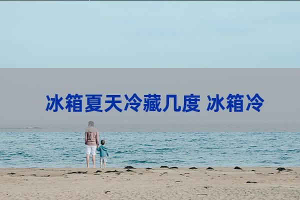 冰箱夏天冷藏几度 冰箱冷藏室不凉的原因