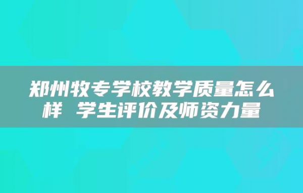 郑州牧专学校教学质量怎么样 学生评价及师资力量