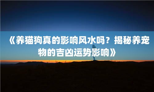 2《养猫狗真的影响风水吗？揭秘养宠物的吉凶运势影响》