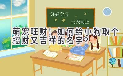 萌宠旺财!如何给小狗取个招财又吉祥的名字?