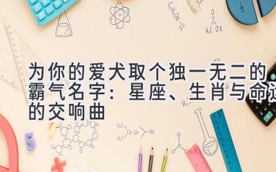 为你的爱犬取个独一无二的霸气名字:星座、生肖与命运的交响曲