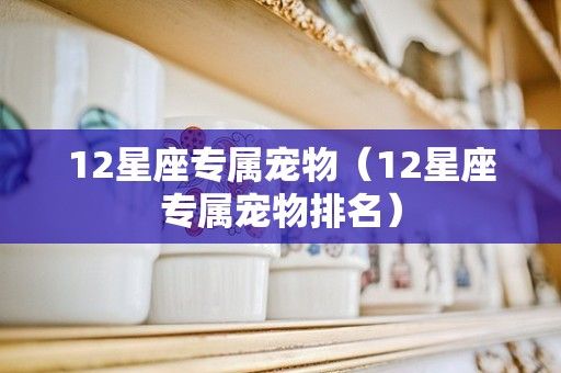 12星座专属宠物（12星座专属宠物排名）