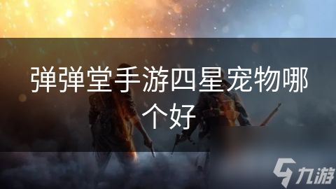 _手游弹弹堂宠物优秀等级_弹弹堂4星宠物成长值多少算好