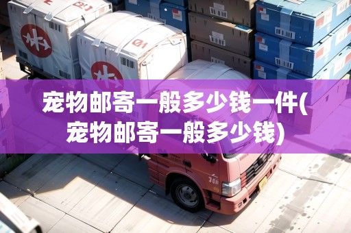 宠物邮寄一般多少钱一件(宠物邮寄一般多少钱)