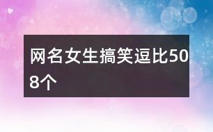 网名女生搞笑逗比508个