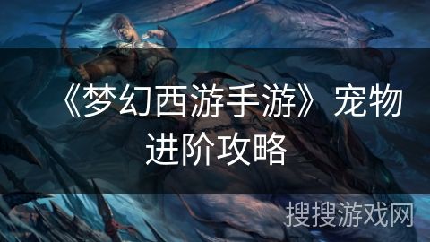 《梦幻西游手游》宠物进阶攻略
