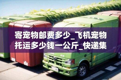 寄宠物邮费多少_飞机宠物托运多少钱一公斤_快递集结地
