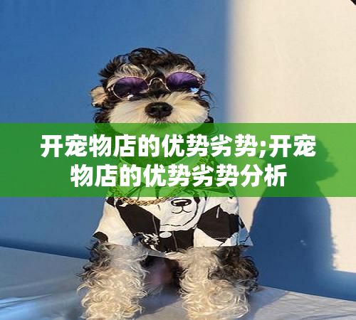 开宠物店的优势劣势;开宠物店的优势劣势分析
