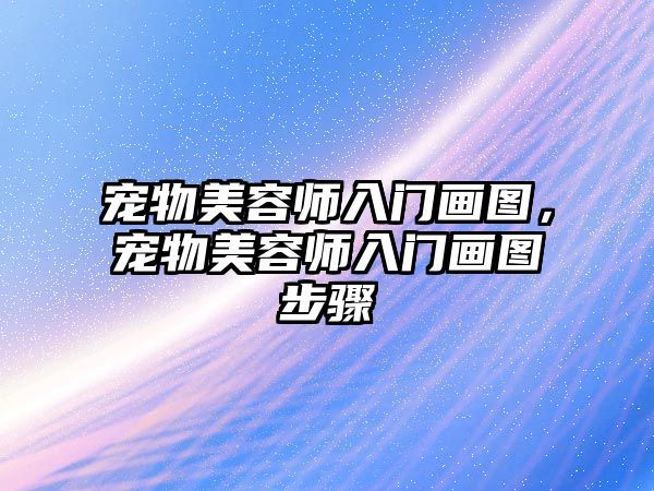 宠物美容师入门画图，宠物美容师入门画图步骤