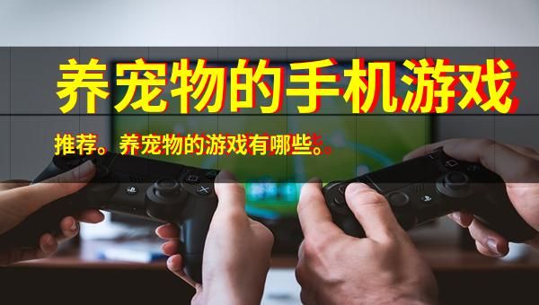 养宠物的手机游戏推荐。养宠物的游戏有哪些。