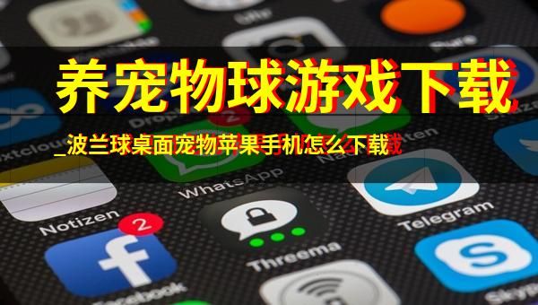 养宠物球游戏下载_波兰球桌面宠物苹果手机怎么下载