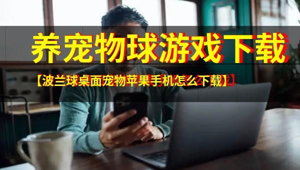 养宠物球游戏下载【波兰球桌面宠物苹果手机怎么下载】
