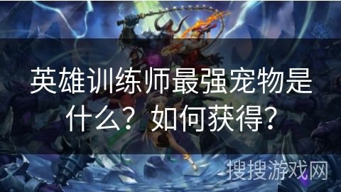 英雄训练师最强宠物是什么？如何获得？