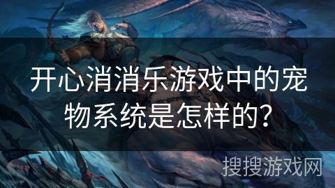 开心消消乐游戏中的宠物系统是怎样的？