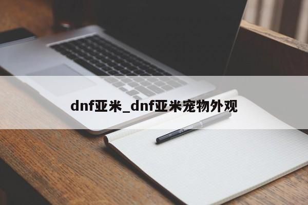 dnf亚米_dnf亚米宠物外观-第1张图片