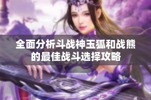 全面分析斗战神玉狐和战熊的最佳战斗选择攻略