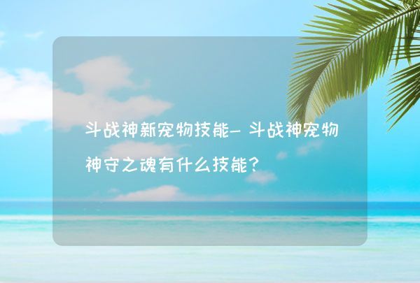 斗战神新宠物技能-斗战神宠物神守之魂有什么技能？,第1张