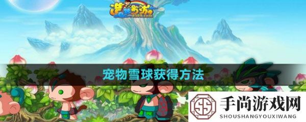 《造梦西游3》宠物雪球获得方法