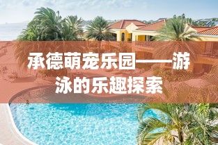 承德萌宠乐园——游泳的乐趣探索