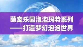 萌宠乐园泡泡玛特系列——打造梦幻泡泡世界