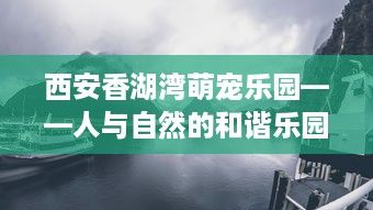 西安香湖湾萌宠乐园——人与自然的和谐乐园